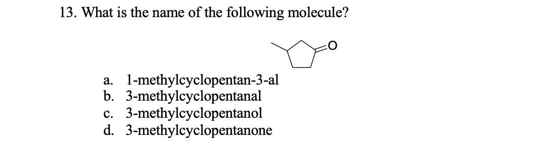 13. What is the name of the following molecule?
1-methylcyclopentan-3-al
b. 3-methylcyclopentanal
3-methylcyclopentanol
d. 3-methylcyclopentanone
a.
c.
