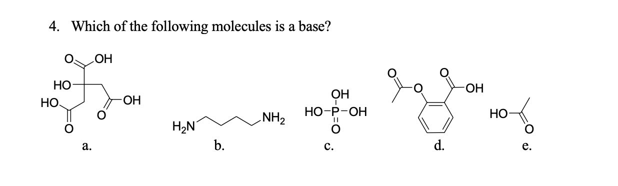 4. Which of the following molecules is a base?
ОН
НО
ОН
ОН
НО
НО-Р-ОН
НО
H,N'
NH2
a.
b.
c.
d.
e.
