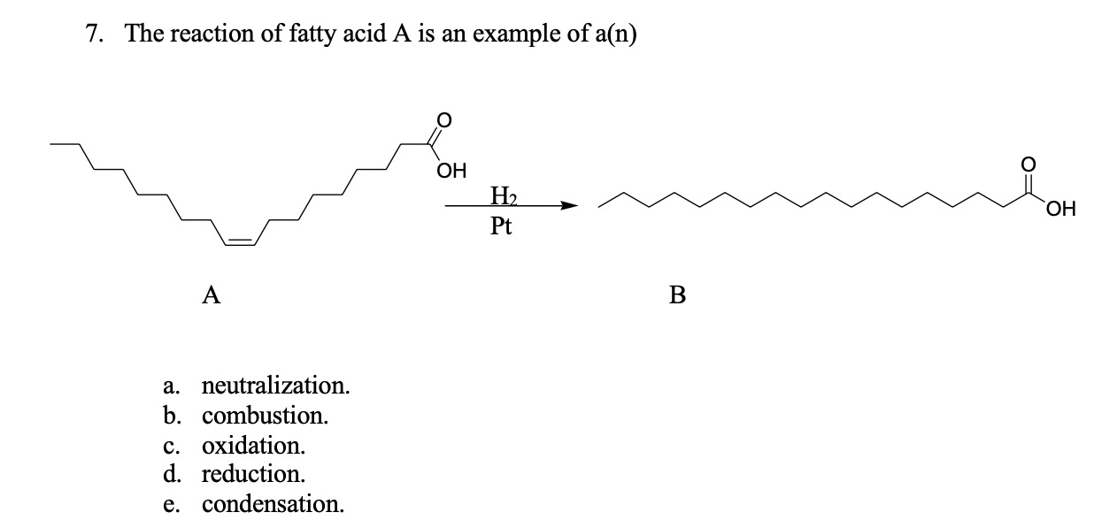 7. The reaction of fatty acid A is an example of a(n)
ОН
Н.
ОН
Pt
B
a. neutralization.
b. combustion.
c. oxidation.
d. reduction.
e. condensation.
