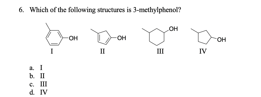 6. Which of the following structures is 3-methylphenol?
НО
-ОН
ОН
ОН
II
III
IV
a.
b. II
c. III
d. IV
