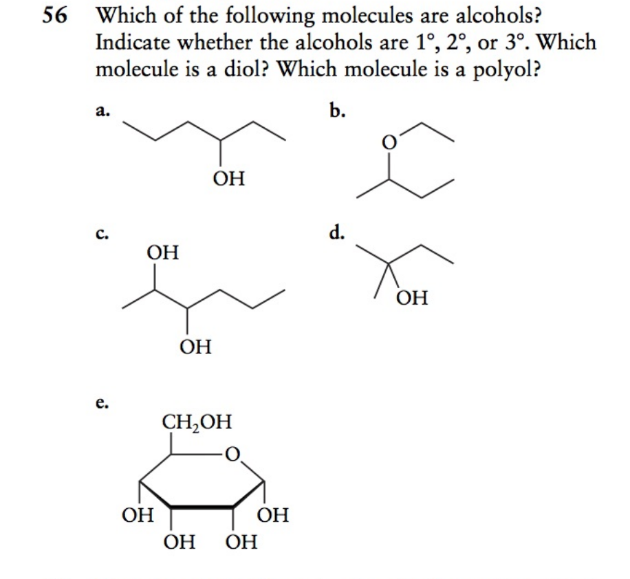 56 Which of the following molecules are alcohols?
Indicate whether the alcohols are 1°, 2°, or 3°. Which
molecule is a diol? Which molecule is a polyol?
b.
a.
ОН
C.
d.
ОН
ОН
ОН
e.
CH,OH
ОН
ОН
ОН
ОН
