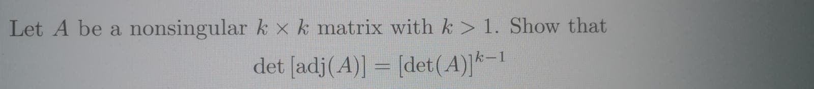 Let A be a nonsingular k x k matrix with k> 1. Show that.
det [adj(A)]
= [det(A)]*-1
