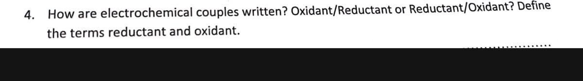 4. How are electrochemical couples written? Oxidant/Reductant or Reductant/Oxidant? Define
the terms reductant and oxidant.