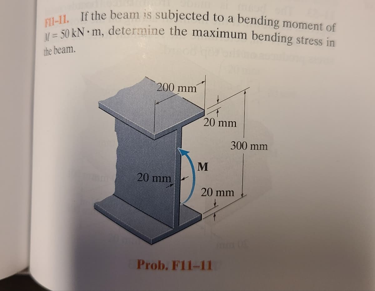 M = 50 kN • m, determine the maximum bending stress in
FI1-11. If the beam is subjected to a bending moment of
the beam.
200 mm
20 mm
300 mm
M
20 mm
20 mm
Prob. F11-11
