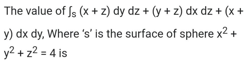 The value of fs (x + z) dy dz + (y + z) dx dz + (x +
y) dx dy, Where 's' is the surface of sphere x2+
y2 + z2 = 4 is

