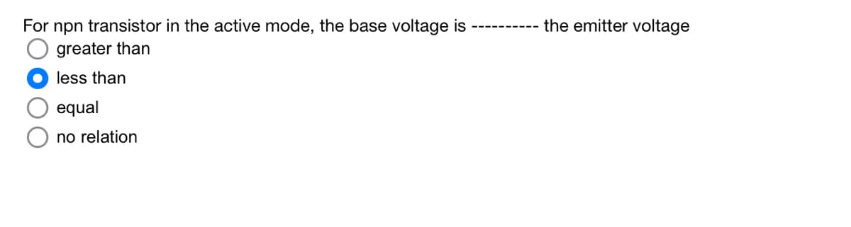 For npn transistor in the active mode, the base voltage is
the emitter voltage
----- -----
greater than
less than
equal
no relation
