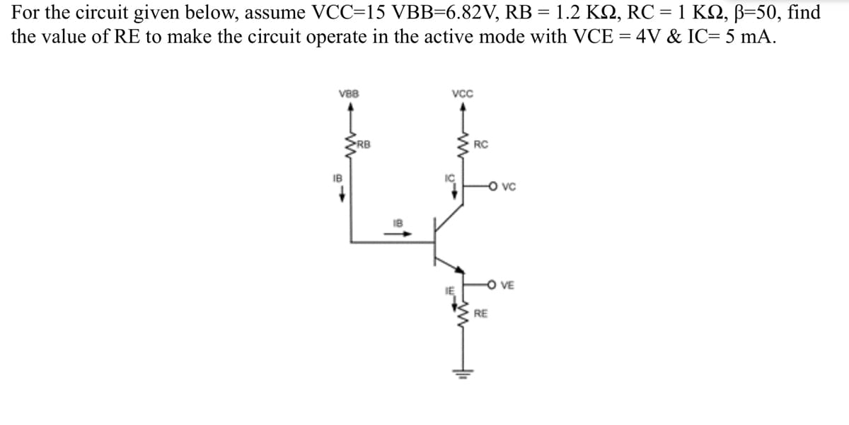 1.2 K2, RC = 1 KQ, B=50, find
For the circuit given below, assume VCC=15 VBB=6.82V, RB =
the value of RE to make the circuit operate in the active mode with VCE = 4V & IC= 5 mA.
VB8
Vcc
RB
RC
O vc
O VE
RE

