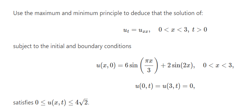 Use the maximum and minimum principle to deduce that the solution of:
Ut = Ugx)
0 < x < 3, t > 0
subject to the initial and boundary conditions
u(x, 0) = 6 sin
+ 2 sin(2x), 0 < x < 3,
3
u(0, t) = u(3, t) = 0,
satisfies 0 < u(x, t) < 4/2.
