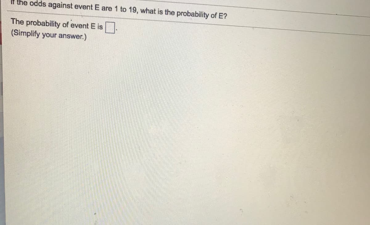 If the odds against event E are 1 to 19, what is the probability of E?
The probability of event E is.
(Simplify your answer.)
