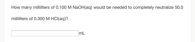 How many milliliters of 0.100 M NaOH(aq) would be needed to completely neutralize 50.0
milliliters of 0.300 M HCI(aq)?
mL
