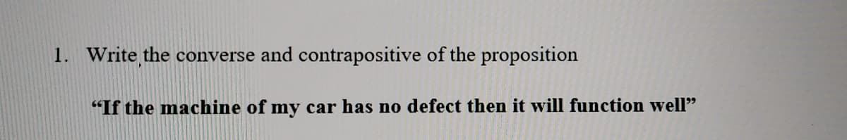 1. Write the converse and contrapositive of the proposition
"If the machine of my car has no defect then it will function well"
