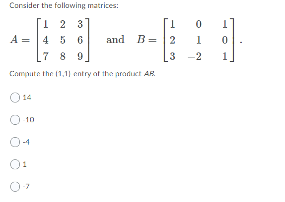 Consider the following matrices:
[1
3
1
-1
A =
4 5
and B=
1
7 8 9
3 -2
1
Compute the (1,1)-entry of the product AB.
14
-10
-4
O1
O-7
