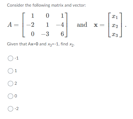 Consider the following matrix and vector:
1
1
1 -4
0 -3
A =
-2
and x=
x3
Given that Ax=0 and x3=-1, find x2.
O-1
O1
2
O-2
