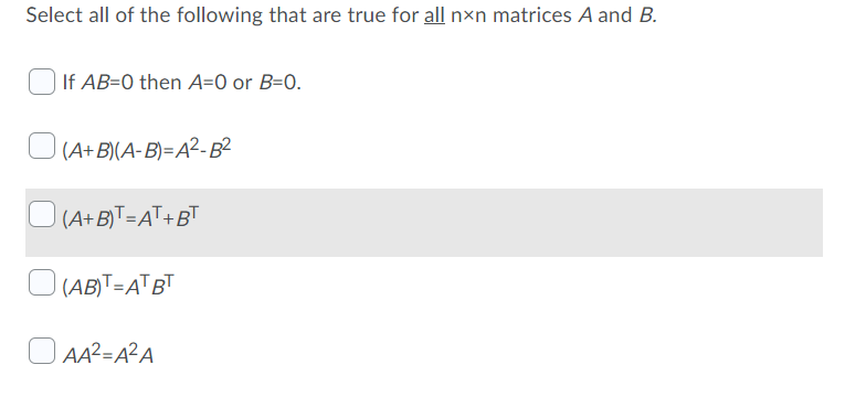Select all of the following that are true for all nxn matrices A and B.
If AB=0 then A=0 or B=0.
U(A+B)(A-B)=A²-B²
D(A+BT=AT+BT
O
(AB)™=ATBT
O AA2=A?A
