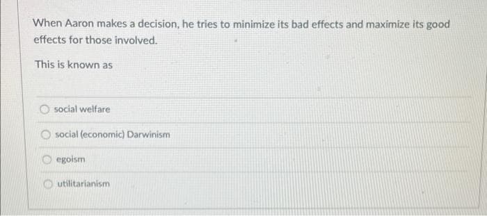 When Aaron makes a decision, he tries to minimize its bad effects and maximize its good
effects for those involved.
This is known as
O social welfare
social (economic) Darwinism
egoism
utilitarianism
