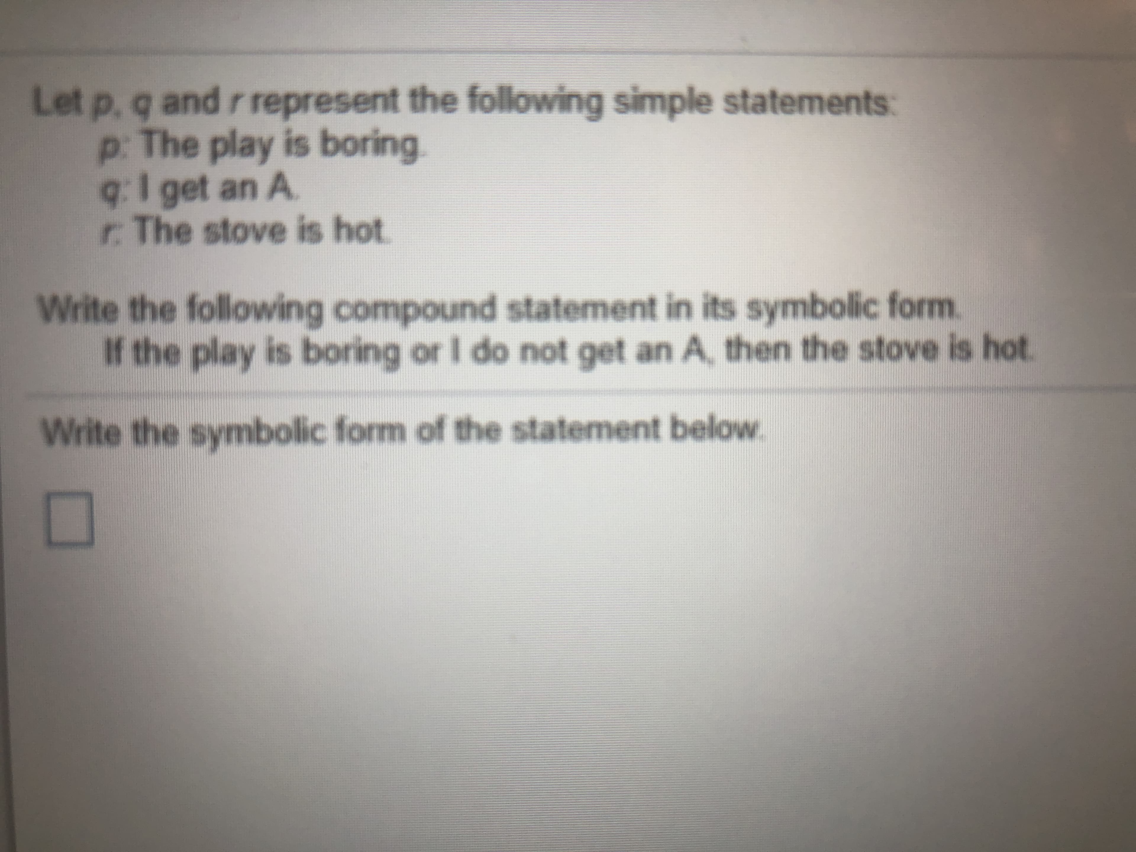 Let p, q and r represent the following simple statements:
p: The play is boring.
9:1get an A.
r. The stove is hot
