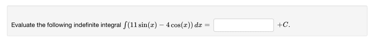 Evaluate the following indefinite integral f(11 sin(x) – 4 cos(x)) dx
+C.
