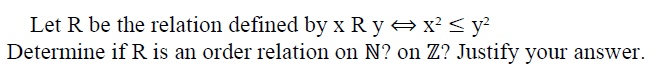 Let R be the relation defined by x R y → x² < y?
Determine if R is an order relation on N? on Z? Justify your answer.
