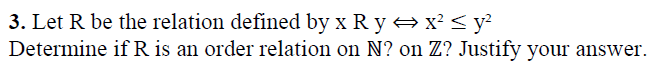 3. Let R be the relation defined by x R y x² < y?
Determine ifR is an order relation on N? on Z? Justify your answer.
