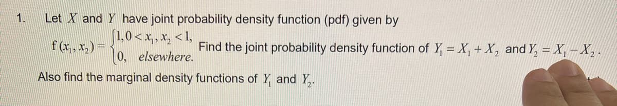 1.
Let X and Y have joint probability density function (pdf) given by
1,0 < x₁, x₂ <1,
elsewhere.
0,
Also find the marginal density functions of Y and Y₂₁.
f (x₁, x₂) =
Find the joint probability density function of Y₁ = X₁ + X₂ and Y₂ = X₁ X₂.