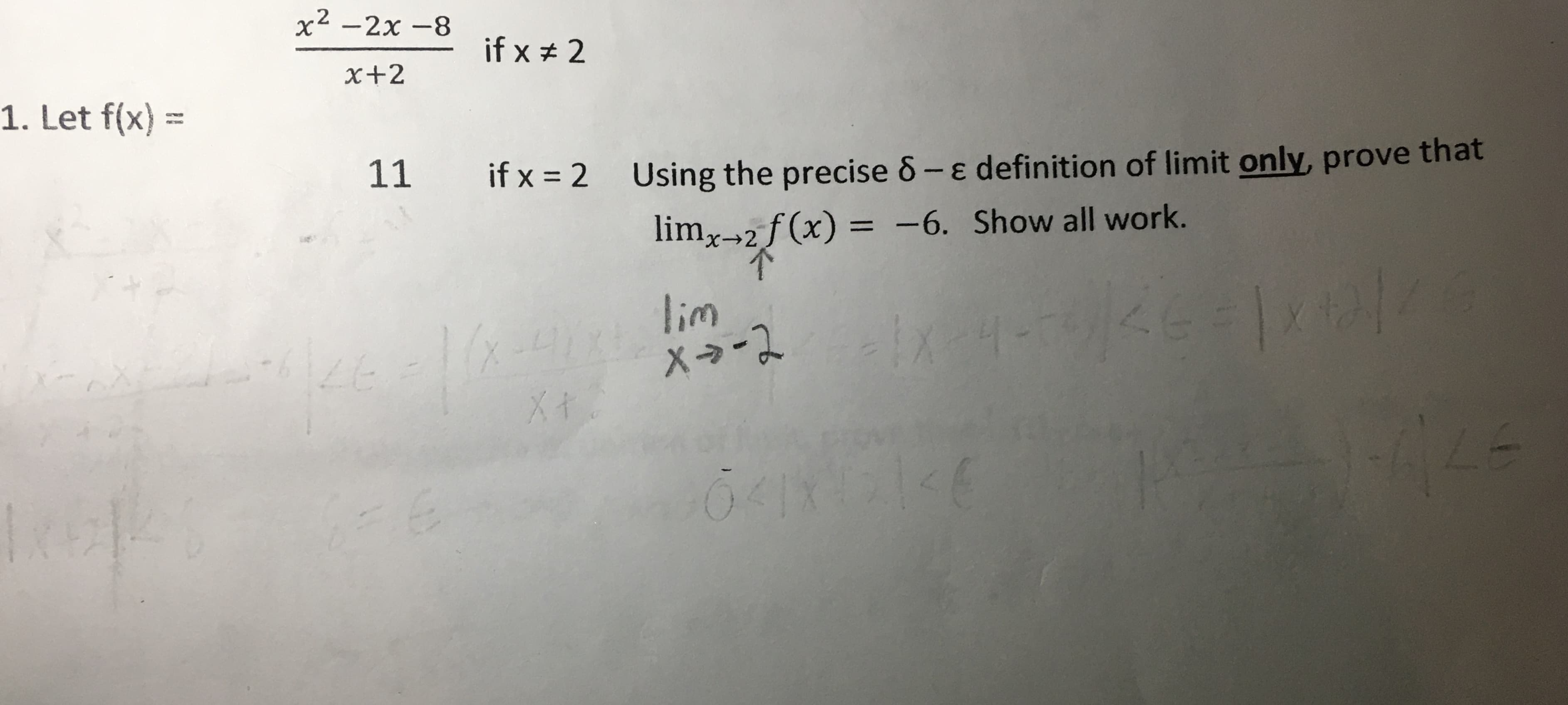 x2 -2x -8
if x # 2
x+2
1. Let f(x) =
11
if x = 2 Using the precise 8- e definition of limit only, prove that
limr-2 f (x) = -6. Show all work.
%3D
lim
X→-2
