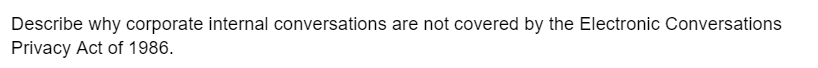 Describe why corporate internal conversations are not covered by the Electronic Conversations
Privacy Act of 1986.