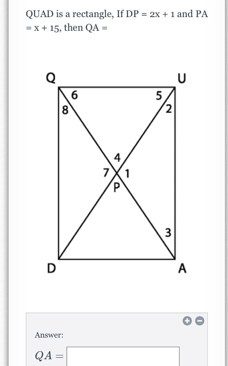 QUAD is a rectangle, If DP = 2X + 1 and PA
= x + 15, then QA =
Q
6
5
4
7
1
3
A
Answer:
QA =
