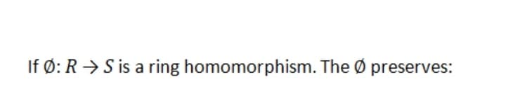 If Ø: R → S is a ring homomorphism. The Ø preserves:

