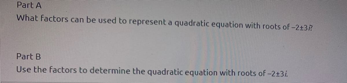 Рart A
What factors can be used to represent a quadratic equation with roots of -2+3?
Part B
Use the factors to determine the quadratic equation with roots of -2+3i.
