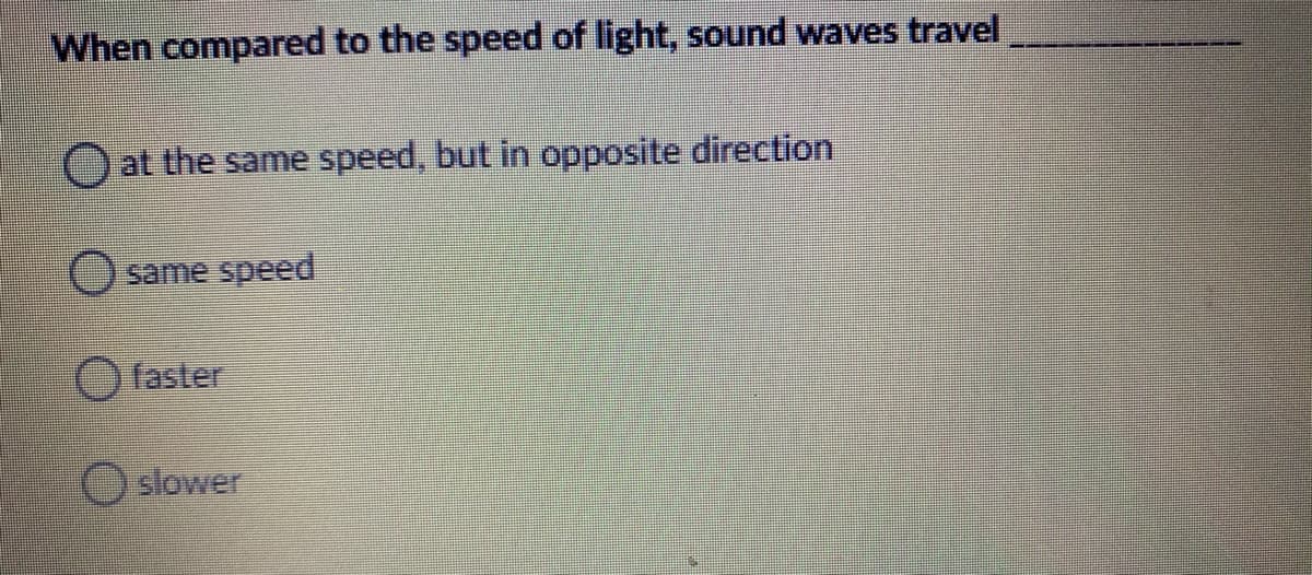 When compared to the speed of light, sound waves travel
O at the same speed, but in opposite direction
O same speed
O faster
O slower
