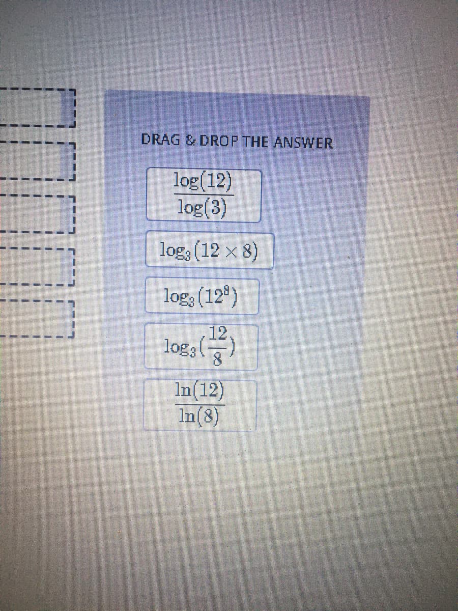 DRAG & DROP THE ANSWER
log(12)
log(3)
log (12 x 8)
logs (12)
12.
log3 ()
8
In(12)
In(8)
