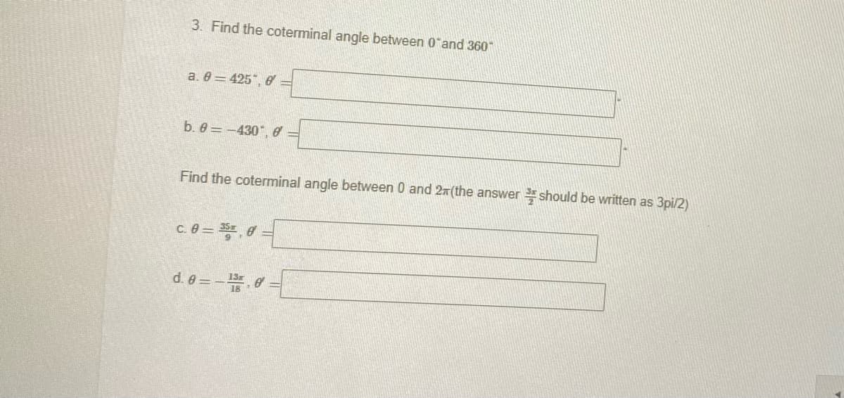 3. Find the coterminal angle between 0*and 360
a. 0 = 425", e
b. 8 = -430, 8 =
Find the coterminal angle between 0 and 2x(the answer should be written as 3pi/2)
c. 8 = 5 =
d. e =-e
