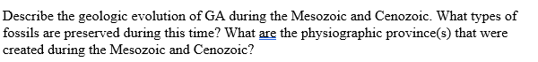 Describe the geologic evolution of GA during the Mesozoic and Cenozoic. What types of
fossils are preserved during this time? What are the physiographic province(s) that were
created during the Mesozoic and Cenozoic?