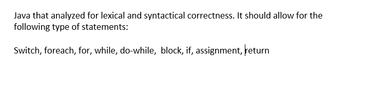 Java that analyzed for lexical and syntactical correctness. It should allow for the
following type of statements:
Switch, foreach, for, while, do-while, block, if, assignment, return
