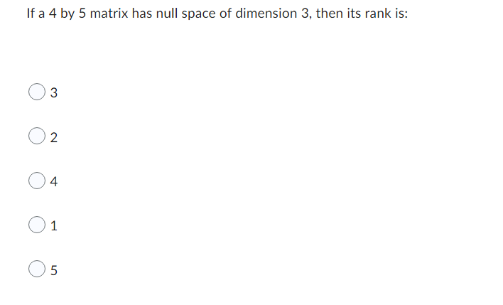 If a 4 by 5 matrix has null space of dimension 3, then its rank is:
3
2
4
1
5
