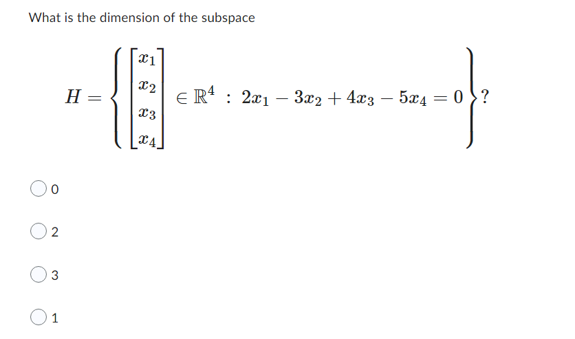 What is the dimension of the subspace
0
2
3
1
H =
x1
x2
x3
X4
ER¹ : 2x1
3x2 + 4x3
5x4 = 0 ?