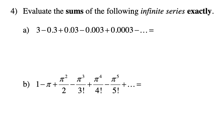 4) Evaluate the sums of the following infinite series exactly.
a) 3-0.3+0.03-0.003+0.0003 –...
b) 1-л+
2
+...=
5!
3!
4!
