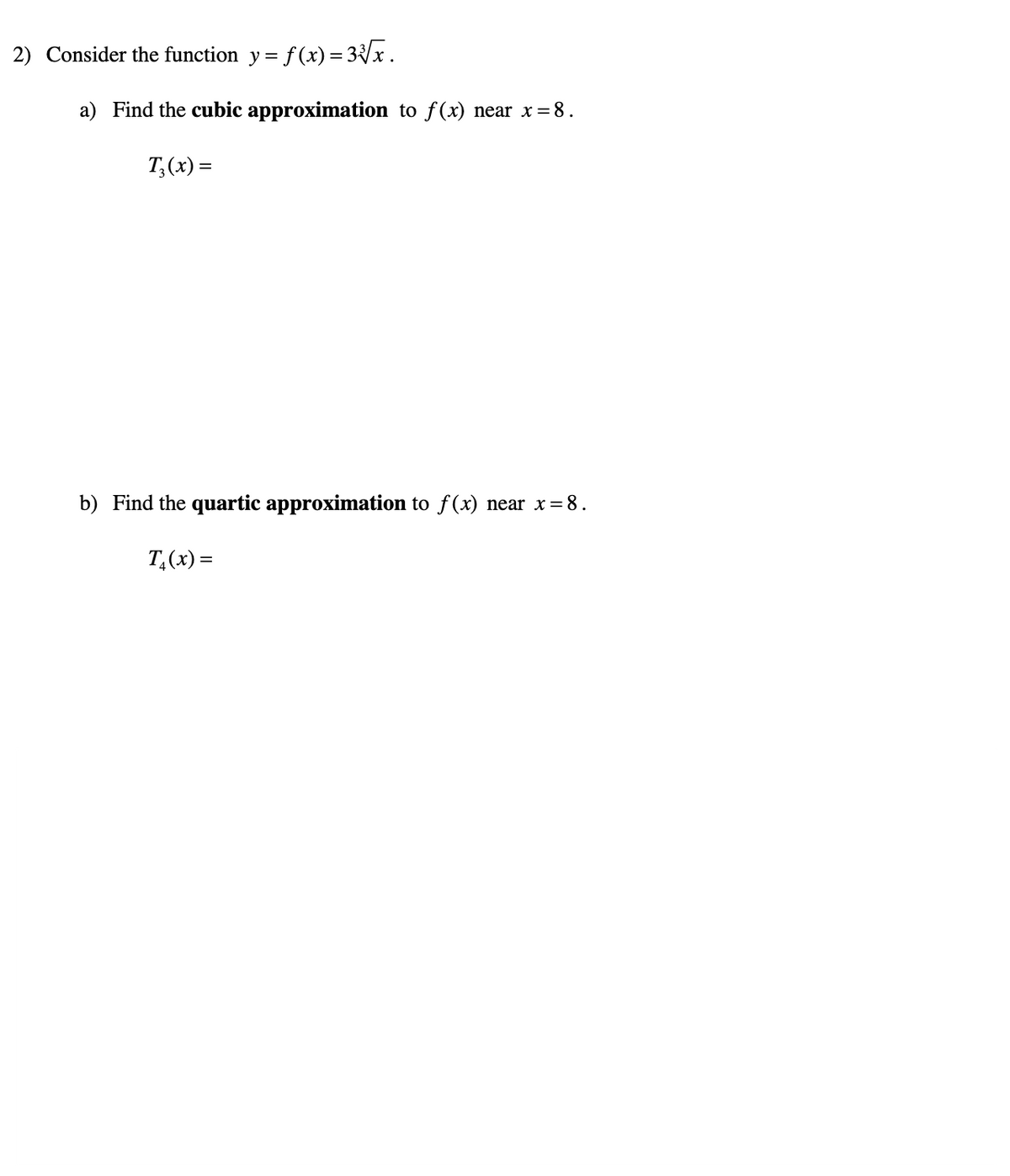 2) Consider the function y = f (x) = 3{/x.
a) Find the cubic approximation to f(x) near x=8.
T,(x) =
b) Find the quartic approximation to f(x) near x= 8.
T,(x) =
