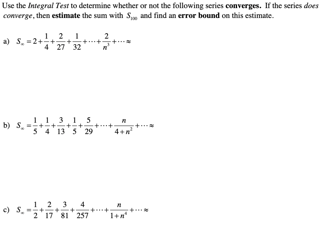 Use the Integral Test to determine whether or not the following series converges. If the series does
then estimate the sum with Sm and find an error bound on this estimate.
converge,
1
a) S. =2+÷+
4
1
+
27
+...+
+...
32
n°
1
1
1
+
13 5
3
n
b) S.
5
=-+
+……+
4
29
4+n
1 2
3
+
+
81
257
4
+...+
n
c) S.
=-+
4
2
17
1+n*
