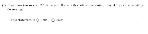 (f) If we have two sets A, BCR, A and B are both spottily decreasing, then AUB is also spottily
decreasing.
This statement is ○ True False