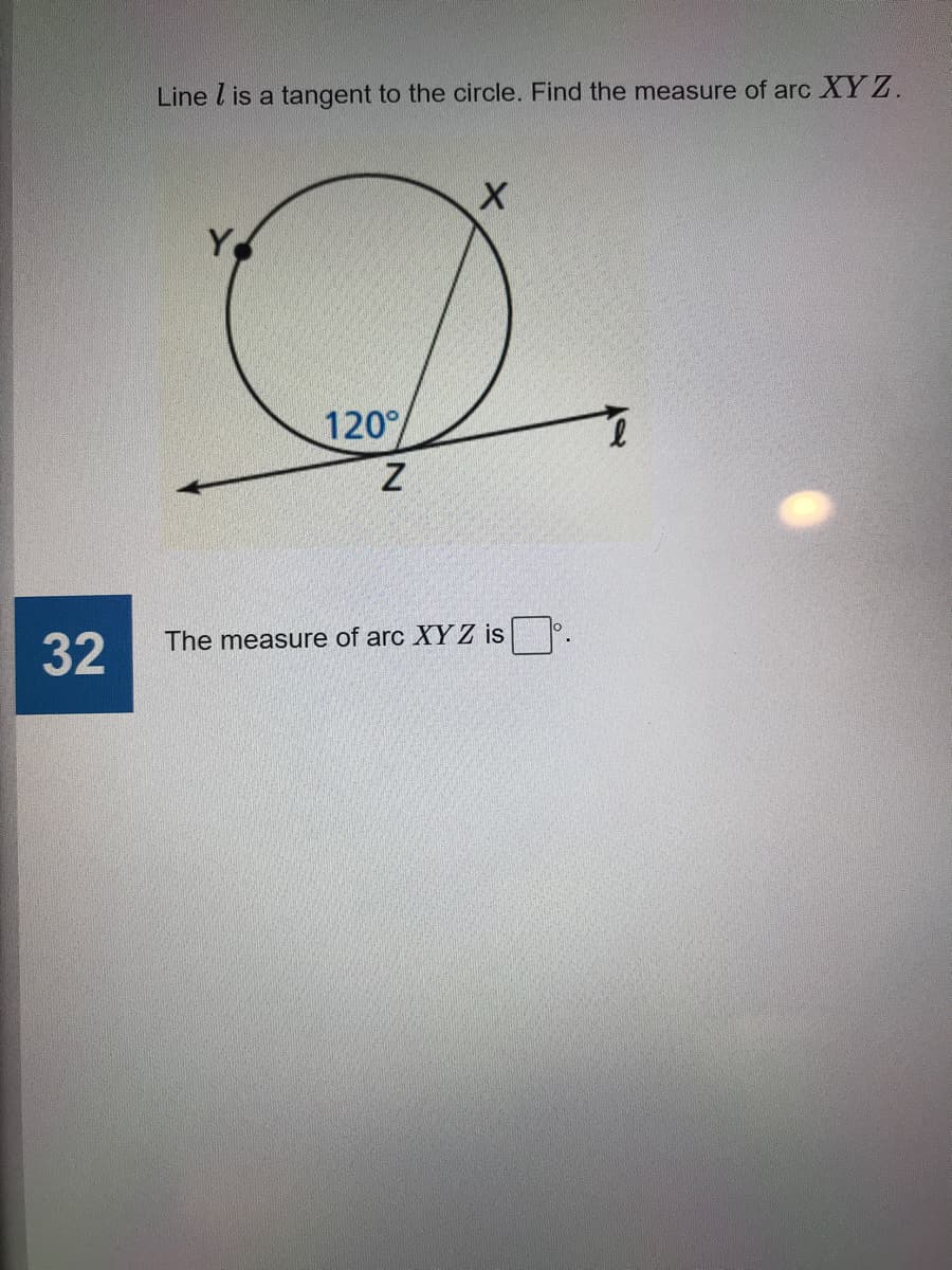 Line l is a tangent to the circle. Find the measure of arc XY Z.
X.
120
The measure of arc XY Z is
32
