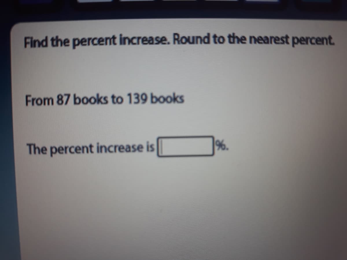Find the percent increase. Round to the nearest percent.
From 87 books to 139 books
The percent increase is
%.
