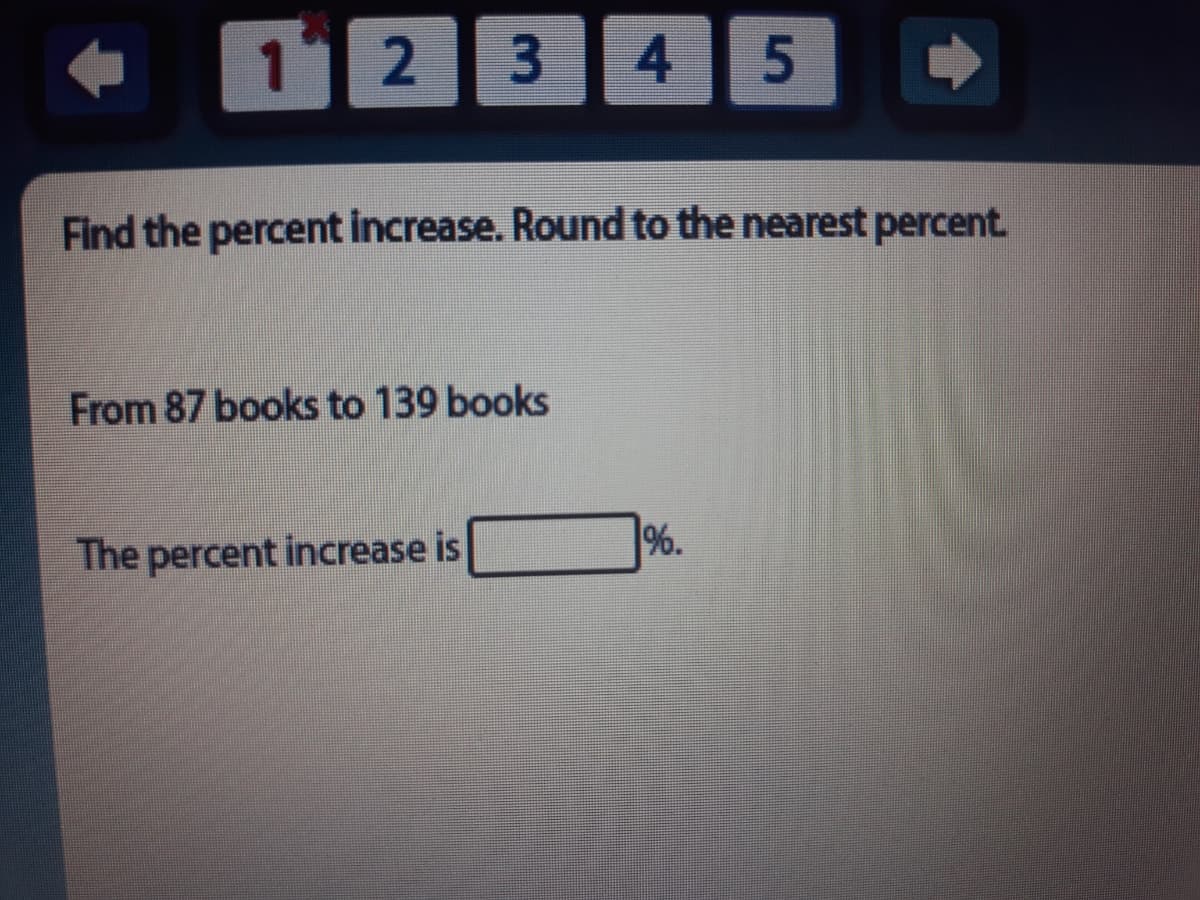 1 2
3
4
5
Find the percent increase. Round to the nearest percent.
From 87 books to 139 books
The percent increase is
%.
