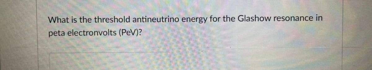 What is the threshold antineutrino energy for the Glashow resonance in
peta electronvolts (PeV)?
