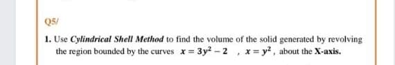 Q5/
1. Use Cylindrical Shell Method to find the volume of the solid generated by revolving
the region bounded by the curves x = 3y2 -2, x= y, about the X-axis.
