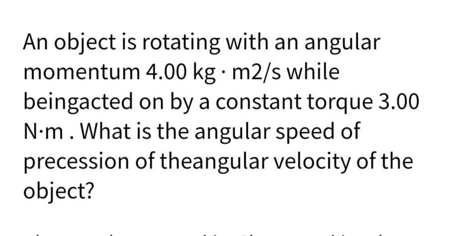 An object is rotating with an angular
momentum 4.00 kg · m2/s while
beingacted on by a constant torque 3.00
N•m. What is the angular speed of
precession of theangular velocity of the
object?
