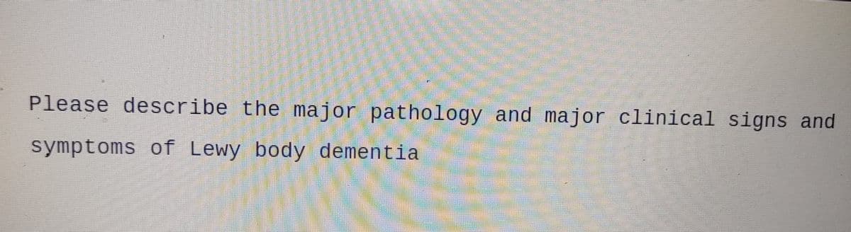 Please describe the major pathology and major clinical signs and
symptoms of Lewy body dementia
