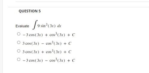 QUESTION 5
Evaluate 9 sin³ (3x) dx
O-3 cos (3x)+cos³ (3x) + C
O 3 cos (3x) - cos³ (3x) + C
3 cos (3x)+cos³ (3x) + C
O - 3 cos (3x) - cos³ (3x) + C