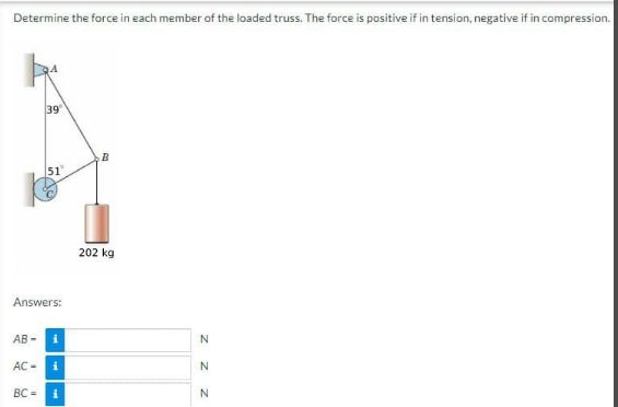 Determine the force in each member of the loaded truss. The force is positive if in tension, negative if in compression.
39
AB-
51"
Answers:
i
AC- i
BC= i
B
202 kg
z z
N
N
N