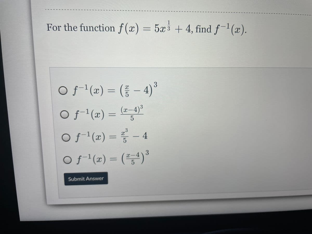 For the function f(x) = 5x3+4, find f-(x).
O f1(x) = ( - 4)°
%3D
Of'(x) = -4)
(x-4)³
3.
O f-1(x) = - 4
f-1(x)%3D
%3D
3.
O f1(x) =
("4)³
x-4
Submit Answer
